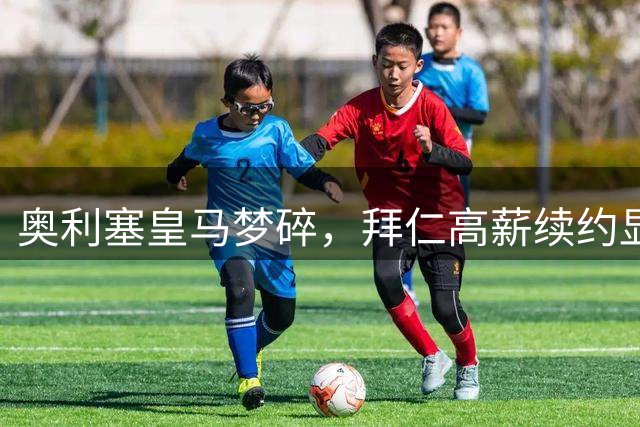 奥利塞皇马梦碎，拜仁高薪续约显诚意