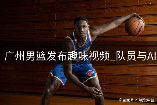 广州男篮发布趣味视频 队员与AI玩猜人游戏
